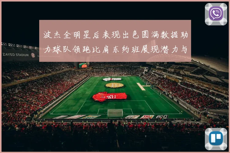 波杰全明星后表现出色圆满数据助力球队领跑比肩东约班展现潜力与实力
