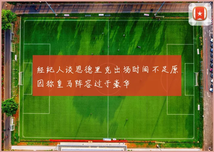 经纪人谈恩德里克出场时间不足原因称皇马阵容过于豪华