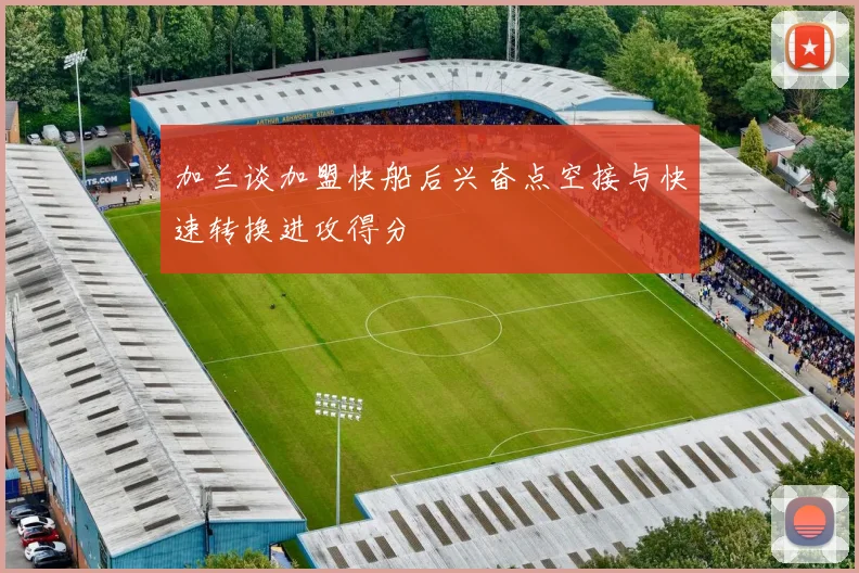 加兰谈加盟快船后兴奋点空接与快速转换进攻得分