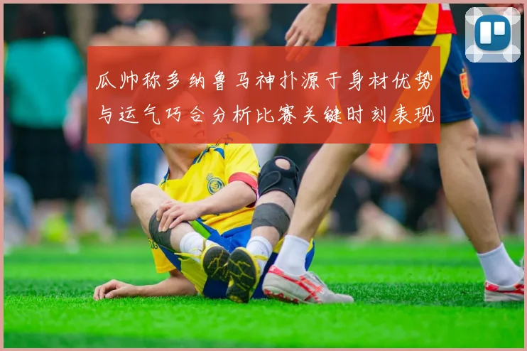 瓜帅称多纳鲁马神扑源于身材优势与运气巧合分析比赛关键时刻表现