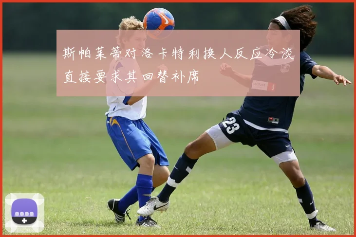 斯帕莱蒂对洛卡特利换人反应冷淡直接要求其回替补席